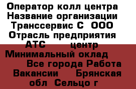 Оператор колл-центра › Название организации ­ Транссервис-С, ООО › Отрасль предприятия ­ АТС, call-центр › Минимальный оклад ­ 20 000 - Все города Работа » Вакансии   . Брянская обл.,Сельцо г.